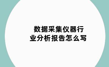 数据采集仪器行业分析报告怎么写