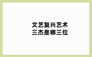 文艺复兴艺术三杰是哪三位