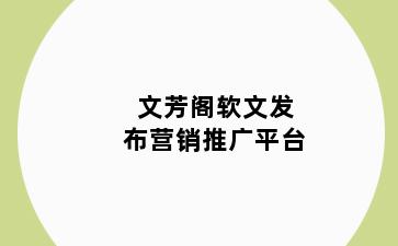文芳阁软文发布营销推广平台
