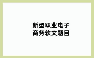 新型职业电子商务软文题目