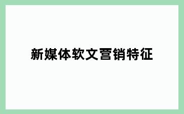 新媒体软文营销特征