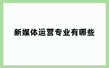 新媒体运营专业有哪些
