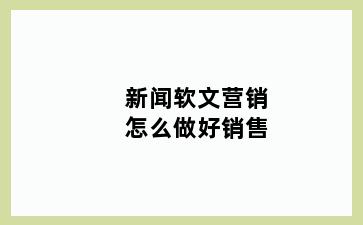 新闻软文营销怎么做好销售