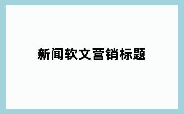 新闻软文营销标题