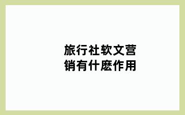旅行社软文营销有什麽作用