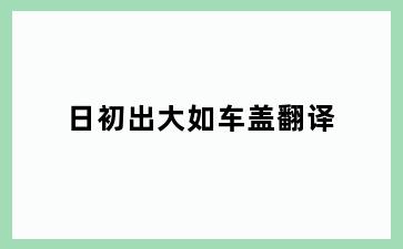 日初出大如车盖翻译