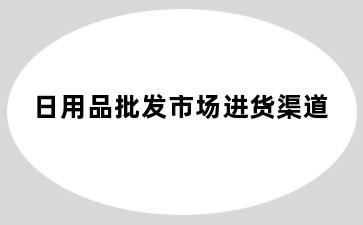 日用品批发市场进货渠道