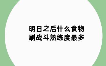 明日之后什么食物刷战斗熟练度最多
