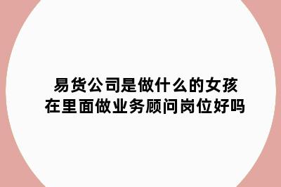 易货公司是做什么的女孩在里面做业务顾问岗位好吗