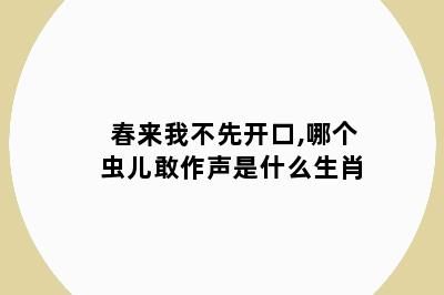 春来我不先开口,哪个虫儿敢作声是什么生肖