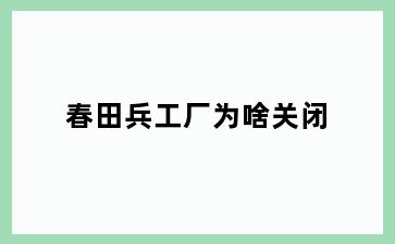 春田兵工厂为啥关闭