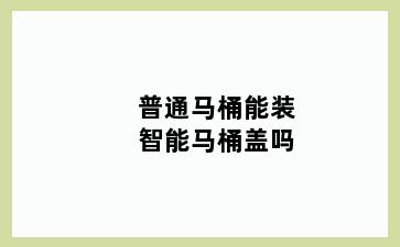 普通马桶能装智能马桶盖吗