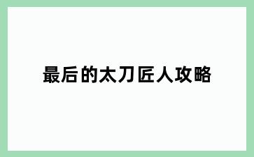 最后的太刀匠人攻略