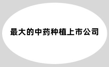 最大的中药种植上市公司