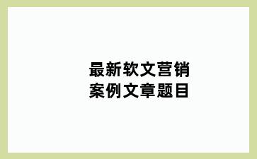 最新软文营销案例文章题目