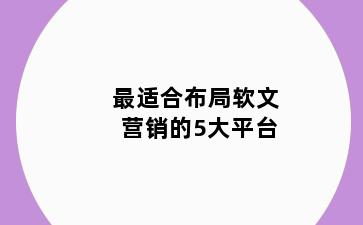 最适合布局软文营销的5大平台