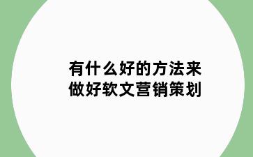 有什么好的方法来做好软文营销策划