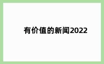 有价值的新闻2022
