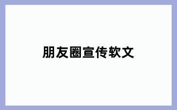 朋友圈宣传软文