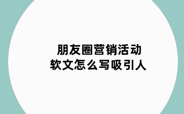 朋友圈营销活动软文怎么写吸引人
