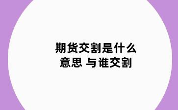 期货交割是什么意思 与谁交割