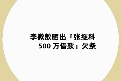 李微敖晒出「张继科 500 万借款」欠条