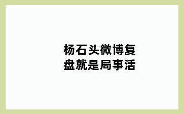 杨石头微博复盘就是局事活