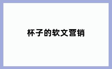 杯子的软文营销