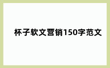 杯子软文营销150字范文