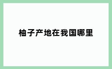 柚子产地在我国哪里