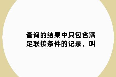 查询的结果中只包含满足联接条件的记录，叫