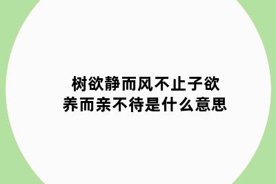树欲静而风不止子欲养而亲不待是什么意思