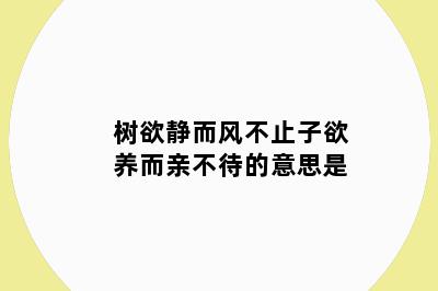树欲静而风不止子欲养而亲不待的意思是