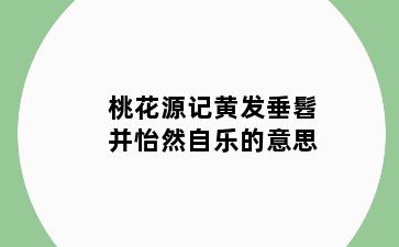 桃花源记黄发垂髫并怡然自乐的意思