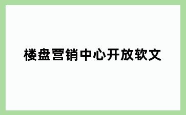 楼盘营销中心开放软文