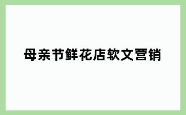 母亲节鲜花店软文营销