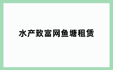 水产致富网鱼塘租赁