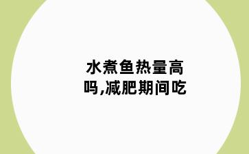 水煮鱼热量高吗,减肥期间吃