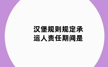汉堡规则规定承运人责任期间是