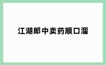 江湖郎中卖药顺口溜