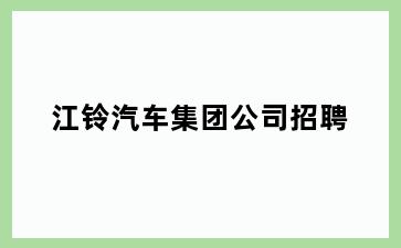江铃汽车集团公司招聘