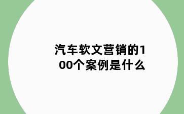 汽车软文营销的100个案例是什么