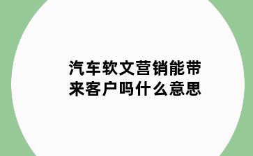汽车软文营销能带来客户吗什么意思
