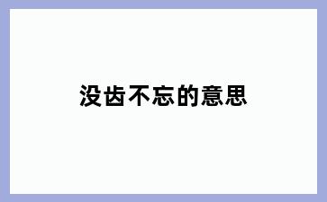 没齿不忘的意思