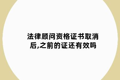 法律顾问资格证书取消后,之前的证还有效吗