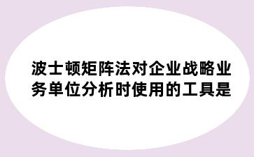 波士顿矩阵法对企业战略业务单位分析时使用的工具是