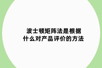 波士顿矩阵法是根据什么对产品评价的方法