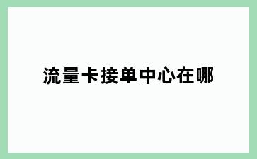 流量卡接单中心在哪