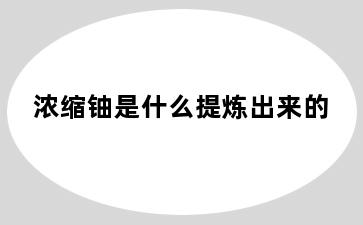 浓缩铀是什么提炼出来的