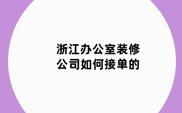 浙江办公室装修公司如何接单的